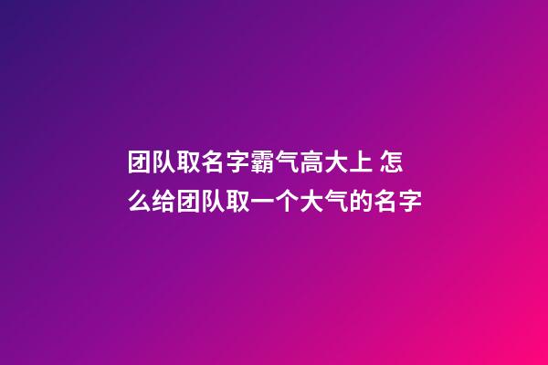 团队取名字霸气高大上 怎么给团队取一个大气的名字-第1张-公司起名-玄机派